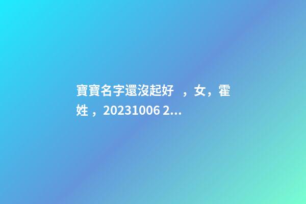 寶寶名字還沒起好，女，霍姓，2023.10.06 20:10要八字！